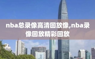 nba总录像高清回放像,nba录像回放精彩回放