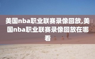 美国nba职业联赛录像回放,美国nba职业联赛录像回放在哪看