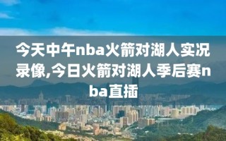 今天中午nba火箭对湖人实况录像,今日火箭对湖人季后赛nba直插