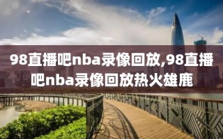 98直播吧nba录像回放,98直播吧nba录像回放热火雄鹿