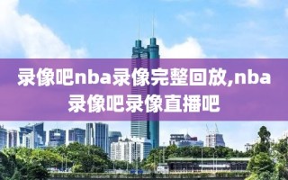 录像吧nba录像完整回放,nba录像吧录像直播吧