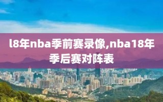 l8年nba季前赛录像,nba18年季后赛对阵表