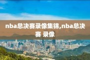 nba总决赛录像集锦,nba总决赛 录像