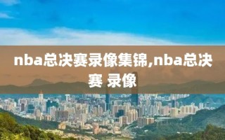 nba总决赛录像集锦,nba总决赛 录像