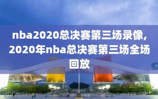 nba2020总决赛第三场录像,2020年nba总决赛第三场全场回放