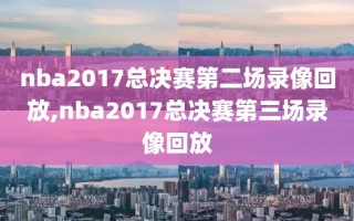 nba2017总决赛第二场录像回放,nba2017总决赛第三场录像回放