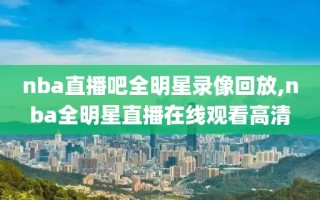nba直播吧全明星录像回放,nba全明星直播在线观看高清