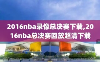 2016nba录像总决赛下载,2016nba总决赛回放超清下载