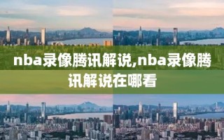 nba录像腾讯解说,nba录像腾讯解说在哪看