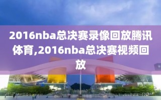 2016nba总决赛录像回放腾讯体育,2016nba总决赛视频回放