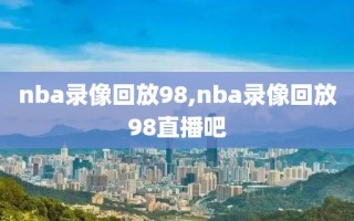 nba录像回放98,nba录像回放98直播吧