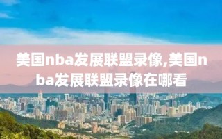 美国nba发展联盟录像,美国nba发展联盟录像在哪看