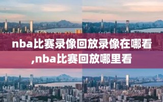 nba比赛录像回放录像在哪看,nba比赛回放哪里看