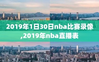 2019年1日30日nba比赛录像,2019年nba直播表