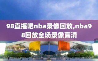 98直播吧nba录像回放,nba98回放全场录像高清