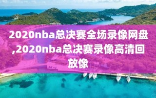 2020nba总决赛全场录像网盘,2020nba总决赛录像高清回放像