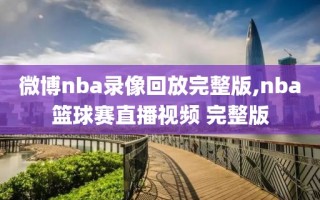 微博nba录像回放完整版,nba篮球赛直播视频 完整版