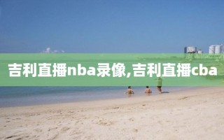吉利直播nba录像,吉利直播cba