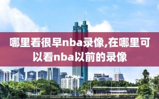 哪里看很早nba录像,在哪里可以看nba以前的录像