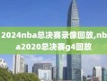 2024nba总决赛录像回放,nba2020总决赛g4回放