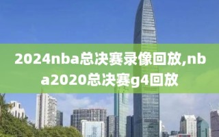 2024nba总决赛录像回放,nba2020总决赛g4回放