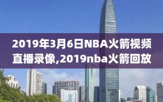 2019年3月6日NBA火箭视频直播录像,2019nba火箭回放