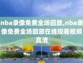 nba录像免费全场回放,nba录像免费全场回放在线观看视频高清