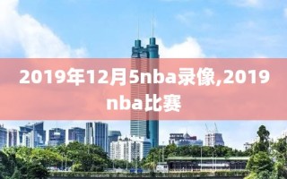 2019年12月5nba录像,2019nba比赛