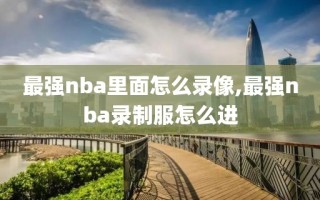 最强nba里面怎么录像,最强nba录制服怎么进