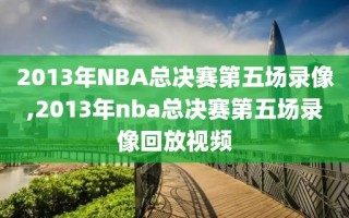 2013年NBA总决赛第五场录像,2013年nba总决赛第五场录像回放视频