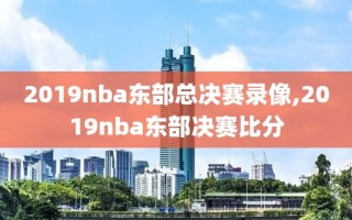 2019nba东部总决赛录像,2019nba东部决赛比分