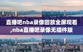 直播吧nba录像回放全屏观看,nba直播吧录像无插件版