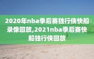 2020年nba季后赛独行侠快船录像回放,2021nba季后赛快船独行侠回放