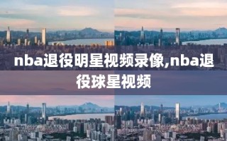 nba退役明星视频录像,nba退役球星视频