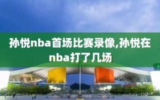 孙悦nba首场比赛录像,孙悦在nba打了几场