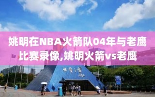 姚明在NBA火箭队04年与老鹰比赛录像,姚明火箭vs老鹰