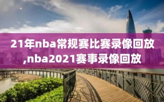21年nba常规赛比赛录像回放,nba2021赛事录像回放