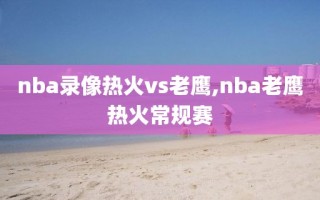 nba录像热火vs老鹰,nba老鹰热火常规赛