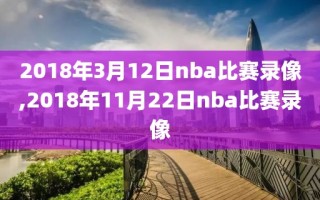 2018年3月12日nba比赛录像,2018年11月22日nba比赛录像