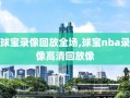 球宝录像回放全场,球宝nba录像高清回放像