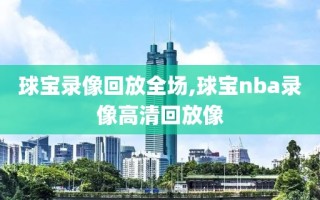 球宝录像回放全场,球宝nba录像高清回放像