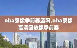 nba录像季前赛篮网,nba录像高清回放像季前赛