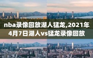 nba录像回放湖人猛龙,2021年4月7日湖人vs猛龙录像回放