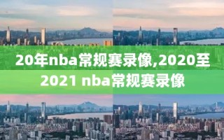 20年nba常规赛录像,2020至2021 nba常规赛录像