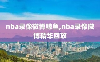 nba录像微博鲸鱼,nba录像微博精华回放