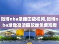 微博nba录像回放视频,微博nba录像高清回放像免费观看