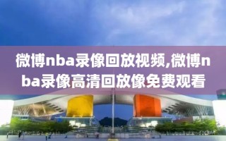 微博nba录像回放视频,微博nba录像高清回放像免费观看