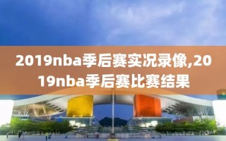 2019nba季后赛实况录像,2019nba季后赛比赛结果