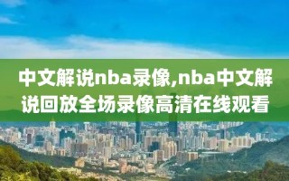中文解说nba录像,nba中文解说回放全场录像高清在线观看