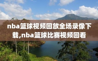 nba篮球视频回放全场录像下载,nba篮球比赛视频回看